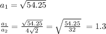 a_1= \sqrt{54.25} \\\\
 \frac{a_1}{a_2} = \frac{ \sqrt{54.25}}{4 \sqrt{2} } = \sqrt{ \frac{54.25}{32} } ~=1.3