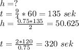 h=?\\
 t=\frac{9}{4}*60=135\ sek\\
h=\frac{0.75*135}{2}=50.625\\
\\
t=\frac{2*120}{0.75}=320\ sek