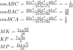 cosABC=\frac{81x^2-25x^2-49x^2}{-2*5x*7x}=-\frac{1}{10}\\
cosBAC=\frac{49x^2-25x^2-81x^2}{-2*5x*9x}=\frac{19}{30}\\
cosBCA=\frac{25x^2-81x^2-49x^2}{-2*7x*9x}=\frac{5}{6}\\
\\
MK=\frac{7x\sqrt{97}}{16}\\
KP=\frac{7\sqrt{3}x}{4}\\
MP=\frac{21x\sqrt{5}}{16}\\
