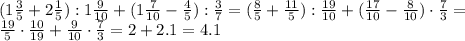 (1 \frac{3}{5} + 2 \frac{1}{5} ): 1 \frac{9}{10} +(1 \frac{7}{10} - \frac{4}{5} ): \frac{3}{7} =
( \frac{8}{5} + \frac{11}{5} ): \frac{19}{10} +( \frac{17}{10} - \frac{8}{10} )\cdot \frac{7}{3} =
\\\
 \frac{19}{5}\cdot \frac{10}{19} + \frac{9}{10} \cdot \frac{7}{3} =
2+ 2.1 =4.1