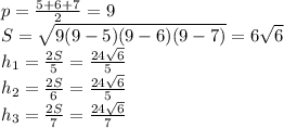 p=\frac{5+6+7}{2}=9\\
S=\sqrt{9(9-5)(9-6)(9-7)}=6\sqrt{6}\\
h_{1}=\frac{2S}{5}=\frac{24\sqrt{6}}{5}\\
h_{2}=\frac{2S}{6}=\frac{24\sqrt{6}}{5}\\
h_{3}=\frac{2S}{7}=\frac{24\sqrt{6}}{7}\\