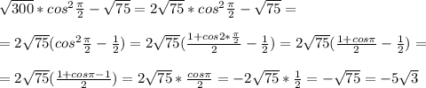 \sqrt{300}*cos^2 \frac{\pi}{2}- \sqrt{75}= 2\sqrt{75}*cos^2 \frac{\pi}{2}- \sqrt{75}=\\
\\
= 2 \sqrt{75}(cos^2 \frac{\pi}{2}- \frac{1}{2})= 2 \sqrt{75}(\frac{1+cos2* \frac{\pi}{2} }{2}- \frac{1}{2})= 2 \sqrt{75}(\frac{1+cos\pi }{2}- \frac{1}{2})= \\
\\
= 2 \sqrt{75}(\frac{1+cos\pi-1 }{2})= 2 \sqrt{75}*\frac{cos\pi }{2}= -2 \sqrt{75}*\frac{1 }{2}= -\sqrt{75}=-5 \sqrt{3}