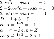 2sin^2 \alpha +cos \alpha -1=0 
\\\
2-2cos^2 \alpha +cos \alpha -1=0
\\\
2cos^2 \alpha -cos \alpha -1=0
\\\
D=1+8=9
\\
cos \alpha = \frac{1-3}{2}=-1
\\\
 \alpha =\pi +\pi n, n\in Z
\\\
 cos \alpha \neq \frac{1+3}{2}=21
