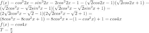 f(x)=cos^22x-sin^22x=2cos^22x-1=(\sqrt{2}cos2x-1)(\sqrt{2}cos2x+1)=\\
(\sqrt{2}cos^2x-\sqrt{2}sin^2x-1)(\sqrt{2}cos^2x-\sqrt{2}sin^2x+1)=\\
(2\sqrt{2}cos^2x-\sqrt{2}-1)(2\sqrt{2}cos^2x-\sqrt{2}+1)=\\
(8cos^4x-8cos^2x+1)=8cos^2x*-(1-cos^2x)+1=cos4x\\
f(x)=cos4x\\
T=\frac{\pi}{2}
