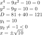 x^4 - 9x^2 -10 = 0
\\\
y^2 - 9y -10 = 0
\\\
D=81+40=121
\\\
y_1=10
\\\
y_2 \neq -1<0
\\\
x=\pm \sqrt{10} 
