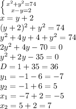 \left \{ {{x^2+y^2=74} \atop {x-y=2}} \right. 
\\\
x=y+2
\\\
(y+2)^2+y^2=74
\\\
y^2+4y+4+y^2=74
\\\
2y^2+4y-70=0
\\\
y^2+2y-35=0
\\\
D=1+35=36
\\\
y_1=-1-6=-7
\\\
y_2=-1+6=5
\\\
x_1=-7+2=-5
\\\
x_2=5+2=7
