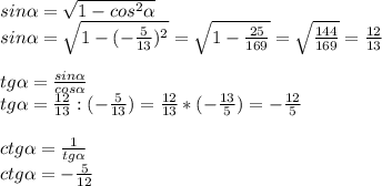 sin\alpha=\sqrt{1-cos^2\alpha}\\\
sin\alpha=\sqrt{1-(-\frac{5}{13})^2}=\sqrt{1-\frac{25}{169}}=\sqrt{\frac{144}{169}}=\frac{12}{13}\\\ \\\
tg \alpha =\frac{sin\alpha }{cos \alpha }\\\
tg \alpha =\frac{12}{13} : (-\frac{5}{13})=\frac{12}{13} * (-\frac{13}{5})=-\frac{12}{5}\\\ \\\
ctg \alpha =\frac{1}{tg \alpha}\\\
ctg \alpha =-\frac{5}{12}