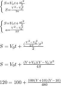 \left \{ {{S=V_0t+\frac{at^2}{2}} \atop {S=\frac{V^2-V^2_0}{2a}}} \right.
\\\\\\\left \{ {{S=V_0t+\frac{at^2}{2}} \atop {a=\frac{V^2-V^2_0}{2S}}} \right.
\\\\\\S=V_0t+\frac{(\frac{V^2-V^2_0}{2S})t^2}{2}
\\\\\\S=V_0t+\frac{(V+V_0)(V-V_0)t^2}{4S}
\\\\\\120=100+\frac{100(V+10)(V-10)}{480}
