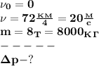 \bf \nu_0=0\\
\nu=72 \frac{_K_M}{4}=20 \frac{_M}{c} \\
m=8_T=8000_K_\Gamma\\
-----\\
\Delta p-?