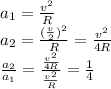 a_1= \frac{v^2}{R} 
\\\
a_2= \frac{( \frac{v}{2})^2}{R} =\frac{v^2}{4R} 
\\\
 \frac{a_2}{a_1}= \frac{\frac{v^2}{4R} }{ \frac{v^2}{R} } = \frac{1}{4}