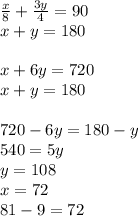 \frac{x}{8}+\frac{3y}{4}=90\\ x+y=180\\ \\ x+6y=720\\ x+y=180\\ \\ 720-6y=180-y \\ 540=5y\\ y=108\\ x=72\\
81-9=72