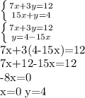 \left \{ {{7x+3y=12} \atop {15x+y=4}} \right. 

 \left \{ {{7x+3y=12} \atop {y=4-15x}} \right. 

7x+3(4-15x)=12

7x+12-15x=12

-8x=0

x=0
y=4

