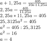 a+1,25a= \frac{405}{10a+1,25a} \\
2,25a= \frac{405}{11,25a} \\
2,25a*11,25a=405\\
25,3125 a^{2} =405\\
 a^{2} =405:25,3125\\
 a^{2} =16\\
a=4
