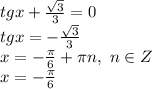 tgx+ \frac{ \sqrt{3} }{3} =0
\\\
tgx =-\frac{ \sqrt{3} }{3} 
\\\
x=- \frac{\pi}{6} +\pi n, \ n\in Z
\\\
x=- \frac{\pi}{6}