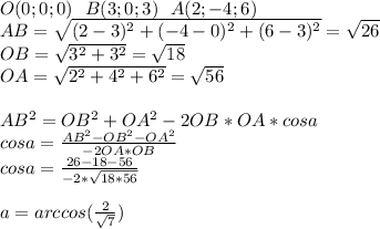 O(0;0;0)\ \ B(3;0;3)\ \ A(2;-4;6)\\
AB=\sqrt{(2-3)^2+(-4-0)^2+(6-3)^2}=\sqrt{26}\\
OB=\sqrt{3^2+3^2}=\sqrt{18}\\
OA=\sqrt{2^2+4^2+6^2}=\sqrt{56}\\
\\
AB^2=OB^2+OA^2-2OB*OA*cosa\\
cosa=\frac{AB^2-OB^2-OA^2}{-2OA*OB}\\
cosa=\frac{26-18-56}{-2*\sqrt{18*56}}\\
\\
a=arccos(\frac{2}{\sqrt{7}})