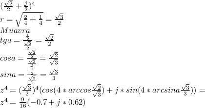 (\frac{\sqrt{2}}{2}+\frac{j}{2})^4\\
r=\sqrt{\frac{2}{4}+\frac{1}{4}} = \frac{\sqrt{3}}{2}\\
Muavra\\
tga=\frac{\frac{1}{2}}{\frac{\sqrt{2}}{2}}=\frac{\sqrt{2}}{2}\\
cosa=\frac{\frac{\sqrt{2}}{2}}{\frac{\sqrt{3}}{2}}=\frac{\sqrt{2}}{\sqrt{3}}\\
sina=\frac{\frac{1}{2}}{\frac{\sqrt{3}}{2}} = \frac{\sqrt{3}}{3}\\
z^4=(\frac{\sqrt{3}}{2})^4(cos(4*arccos\frac{\sqrt{2}}{\sqrt{3}})+j*sin(4*arcsina\frac{\sqrt{3}}{3}}))=\\
z^4=\frac{9}{16}(-0.7+j*0.62)
