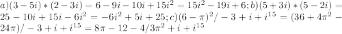 a) (3-5i)*(2-3i)=6-9i-10i+15i^{2}=15i^{2}-19i+6;
b) (5+3i)*(5-2i)=25-10i+15i-6i^{2}=-6i^{2}+5i+25; 
c) (6- \pi )^{2}/-3+i+i^{15}=(36+4 \pi^{2}-24 \pi )/-3+i+i^{15}=8 \pi -12-4/3 \pi ^{2} +i+i^{15}