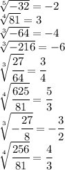 \sqrt[5]{-32}=-2
\\
 \sqrt[4]{81}=3
\\
 \sqrt[3]{-64}=-4
\\\
 \sqrt[3]{-216}=-6
\\
 \sqrt[3]{ \cfrac{27}{64} }= \cfrac{3}{4} 
\\\
 \sqrt[4]{\cfrac{625}{81} }=\cfrac{5}{3} 
\\\
 \sqrt[3]{-\cfrac{27}{8} }=-\cfrac{3}{2} 
\\\
 \sqrt[4]{\cfrac{256}{81} }=\cfrac{4}{3}