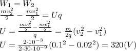 W_1=W_2
\\\
 \frac{mv_2^2}{2} - \frac{mv_1^2}{2} =Uq
\\\
U= \frac{ \frac{mv_2^2}{2} - \frac{mv_1^2}{2} }{q} = \frac{m}{2q} (v_2^2-v_1^2)
\\\
U = \frac{2\cdot10^{-3}}{2\cdot30\cdot10^{-9}} (0.1^2-0.02^2)=320(V)