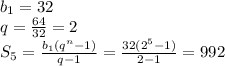 b_1=32
\\\
q= \frac{64}{32}=2
\\\
S_5= \frac{b_1(q^n-1)}{q-1} = \frac{32(2^5-1)}{2-1} =992