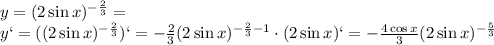 y=(2\sin x) ^{- \frac{2}{3} }=
\\\
y`=((2\sin x) ^{- \frac{2}{3} })`=- \frac{2}{3}(2\sin x) ^{- \frac{2}{3}-1 }\cdot(2\sin x)`=
- \frac{4\cos x}{3}(2\sin x) ^{- \frac{5}{3} }