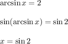 \arcsin x = 2
\\\\\sin(\arcsin x) = \sin2
\\\\x = \sin2