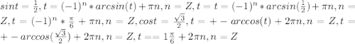 sint= \frac{1}{2} , t= (-1)^{n}*arcsin(t)+ \pi n, n = Z, t=t= (-1)^{n}*arcsin( \frac{1}{2} )+ \pi n, n = Z, t=(-1)^{n}* \frac{ \pi }{6} + \pi n, n = Z,
cost= \frac{ \sqrt{3} }{2}, t=+-arccos(t)+2 \pi n, n=Z, t = +-arccos( \frac{ \sqrt{3} }{2} )+2 \pi n, n=Z, t==1 \frac{ \pi }{6} +2 \pi n, n=Z