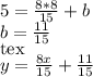 5=\frac{8*8}{15}+b\\
b=\frac{11}{15}\\
[tex]y=\frac{8x}{15}+\frac{11}{15}