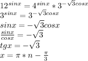 12^{sinx}=4^{sinx}*3^{-\sqrt{3}cosx}\\
3^{sinx}=3^{-\sqrt{3}cosx}\\
sinx=-\sqrt{3}cosx\\
\frac{sinx}{cosx}=-\sqrt{3}\\
tgx= -\sqrt{3}\\
x=\pi*n-\frac{\pi}{3}\\
