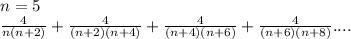 n=5\\
\frac{4}{n(n+2)}+\frac{4}{(n+2)(n+4)}+\frac{4}{(n+4)(n+6)}+\frac{4}{(n+6)(n+8)}....
