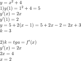 y=x^2+4\\
1)y(1)=1^2+4=5\\
 y'(x)=2x\\
 y'(1)=2\\
 y=5+2(x-1)= 5+2x-2=2x+3\\
 k=3\\
\\
2)k=tga=f'(x)\\
 y'(x)=2x\\
 2x=4\\
 x=2