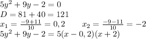 5y^2+9y-2=0\\\
D=81+40=121\\\
x_1=\frac{-9+11}{10}=0,2 \ \ \ \ \ \ x_2=\frac{-9-11}{10}=-2\\\
5y^2+9y-2=5(x-0,2)(x+2)