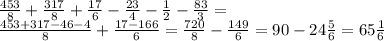 \frac{453}{8}+\frac{317}{8}+\frac{17}{6}-\frac{23}{4}-\frac{1}{2}-\frac{83}{3}=\\
\frac{453+317-46-4}{8}+\frac{17-166}{6}=\frac{720}{8}-\frac{149}{6}=90-24\frac{5}{6}=65\frac{1}{6}