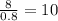 \frac{8}{0.8}=10\\
