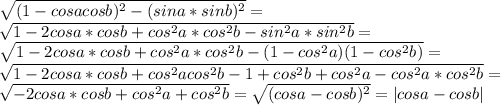 \sqrt{(1-cosacosb)^2-(sina*sinb)^2}=\\\sqrt{1-2cosa*cosb+cos^2a*cos^2b - sin^2a*sin^2b }=\\
\sqrt{1-2cosa*cosb+cos^2a*cos^2b-(1-cos^2a)(1-cos^2b) }=\\
 \sqrt{1-2cosa*cosb+cos^2acos^2b-1+cos^2b+cos^2a-cos^2a*cos^2b}=\\
\sqrt{-2cosa*cosb+cos^2a+cos^2b}=\sqrt{(cosa-cosb)^2}=|cosa-cosb|