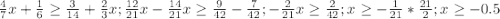 \frac{4}{7} x + \frac{1}{6} \geq \frac{3}{14} + \frac{2}{3} x ;
 \frac{12}{21} x - \frac{14}{21} x \geq \frac{9}{42} - \frac{7}{42} ;
 - \frac{2}{21} x \geq \frac{2}{42} ; 
 x \geq - \frac{1}{21} * \frac{21}{2} ;
 x \geq - 0.5
