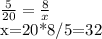 \frac{5}{20}= \frac{8}{x}

x=20*8/5=32