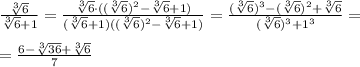 \frac{\sqrt[3]{6}}{\sqrt[3]{6}+1}=\frac{\sqrt[3]{6}\cdot ((\sqrt[3]{6})^2-\sqrt[3]{6}+1)}{(\sqrt[3]{6}+1)((\sqrt[3]{6})^2-\sqrt[3]{6}+1)}=\frac{(\sqrt[3]{6})^3-(\sqrt[3]{6})^2+\sqrt[3]{6}}{(\sqrt[3]{6})^3+1^3}=\\\ \\\
=\frac{6-\sqrt[3]{36}+\sqrt[3]{6}}{7}