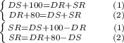 \left \{ {{DS+100=DR+SR \ \ \ \ \ \ \ (1)} \atop {DR+80=DS+SR \ \ \ \ \ \ \ \ (2)}} \right. \\
 \left \{ {{SR=DS+100-DR \ \ \ \ \ \ \ (1)} \atop {SR=DR+80-DS \ \ \ \ \ \ \ \ (2)}} \right. \\
