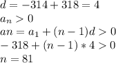 d=-314+318=4\\
a_{n}0\\
a{n}=a_{1}+(n-1)d0\\
-318+(n-1)*40 \\
n=81