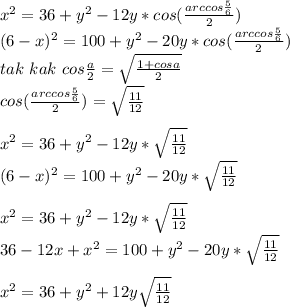 x^2=36+y^2-12y*cos( \frac{arccos\frac{5}{6}}{2}) \\
(6-x)^2=100+y^2-20y*cos(\frac{arccos\frac{5}{6}}{2})
\\
tak \ kak\
cos\frac{a}{2}=\sqrt{\frac{1+cosa}{2}}\\
 cos(\frac{arccos\frac{5}{6}}{2})=\sqrt{\frac{11}{12}}\\
\\
 x^2=36+y^2-12y*\sqrt{\frac{11}{12}}\\
(6-x)^2=100+y^2-20y*\sqrt{\frac{11}{12}}\\
\\
x^2=36+y^2-12y*\sqrt{\frac{11}{12}}\\
36-12x+x^2=100+y^2-20y * \sqrt{\frac{11}{12}}\\
\\
x^2=36+y^2+12y\sqrt{\frac{11}{12}}\\
