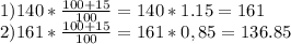 1) 140 * \frac{100+15}{100} = 140 * 1.15 = 161\\
2) 161 * \frac{100+15}{100} = 161 * 0,85 = 136.85