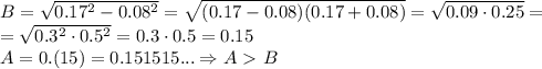 B= \sqrt{0.17^2-0.08^2} =\sqrt{(0.17-0.08)(0.17+0.08)} = \sqrt{0.09\cdot0.25}=\\ = \sqrt{0.3^2\cdot0.5^2}=0.3\cdot0.5=0.15\\
A=0.(15)=0.151515... \Rightarrow
A\ \textgreater \ B