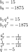 b_{5}=15\\
b_{8}=-1875\\
\\
b_{1}q^4=15\\
b_{1}q^7=-1875\\
\\
\frac{q^4}{q^7}=-\frac{1}{125}\\
\frac{1}{q^3}=-\frac{1}{125}\\
q=-5\\
