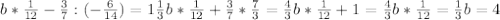 b* \frac{1}{12}- \frac{3}{7}:(- \frac{6}{14})=1 \frac{1}{3} 
b* \frac{1}{12}+ \frac{3}{7}* \frac{7}{3}= \frac{4}{3}
 b* \frac{1}{12}+1= \frac{4}{3}
 b* \frac{1}{12}= \frac{1}{3}
 b=4