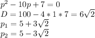 p^2-10p+7=0\\
D=100-4*1*7=6\sqrt{2}\\
 p_{1}=5+3\sqrt{2}\\
 p_{2}=5-3\sqrt{2}