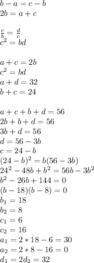 b-a=c-b\\
2b=a+c\\
\\
\frac{c}{b}=\frac{d}{c}\\
c^2=bd \\\\
a+c=2b \\
c^2=bd\\
a+d=32\\
b+c=24\\
\\
a+c+b+d=56\\
2b+b+d=56\\
3b+d=56\\
d=56-3b\\
c=24-b\\
\
 (24-b)^2=b(56-3b) \\
 24^2-48b+b^2=56b-3b^2\\
 b^2-26b+144=0\\
 (b-18)(b-8)=0\\
b_{1}=18\\
b_{2}=8\\
c_{1}=6\\
c_{2}=16\\
a_{1}=2*18-6=30\\
a_{2}=2*8-16=0\\
d_{1}=2
d_{2}=32\\
\\
