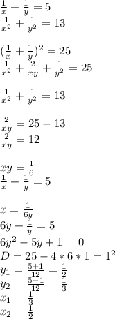 \frac{1}{x}+\frac{1}{y}=5\\
 \frac{1}{x^2}+\frac{1}{y^2}=13\\
\\
(\frac{1}{x} + \frac{1}{y})^2=25\\
\frac{1}{x^2}+\frac{2}{xy}+\frac{1}{y^2}=25\\
\\
\frac{1}{x^2} + \frac{1}{y^2}=13\\
\\
\frac{2}{xy}=25-13\\
\frac{2}{xy}=12 \\\\
xy=\frac{1}{6}\\
\frac{1}{x}+\frac{1}{y}=5\\
\\
x=\frac{1}{6y}\\
6y+\frac{1}{y}=5\\
 6y^2 - 5y +1=0\\
 D=25-4*6*1=1^2\\
 y_{1}=\frac { 5+1}{12} = \frac{1}{2}\\
 y_{2}=\frac{5-1}{12} = \frac{1}{3}\\
 x_{1}=\frac{1}{3}\\
 x_{2}=\frac{1}{2}