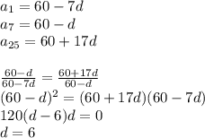 a_{1}=60-7d\\
a_{7}=60-d\\
a_{25}=60+17d\\\\\
\frac{60-d}{60-7d}=\frac{60+17d}{60-d}\\
(60-d)^2=(60+17d)(60-7d)\\
120(d-6)d=0\\
 d=6