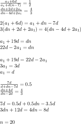 \frac{a_{1}+6d}{a_{1}+d(n-7)} = \frac{1}{2}\\
\frac{dn+2d+2a_{1}}{dn-4d+2a_{1}}=\frac{4}{3}\\
\\
2(a_{1}+6d)=a_{1}+dn-7d\\
3(dn+2d+2a_{1})=4(dn-4d+2a_{1})\\
\\
a_{1}+19d=dn\\
22d-2a_{1}=dn\\
\\
a_{1}+19d=22d-2a_{1}\\
3a_{1}=3d\\
a_{1}=d\\
\\
\frac{7d}{d+dn-7d}=0.5\\
\frac{dn+4d}{dn-2d}=\frac{4}{3}\\\\
7d=0.5d+0.5dn-3.5d\\
3dn+12d=4dn-8d\\\\
n=20